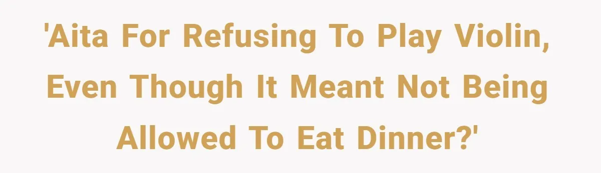 'AITA for refusing to play violin, even though it meant not being allowed to eat dinner?'