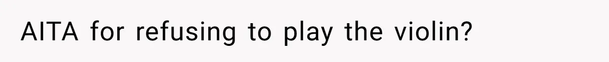 AITA for refusing to play the violin?