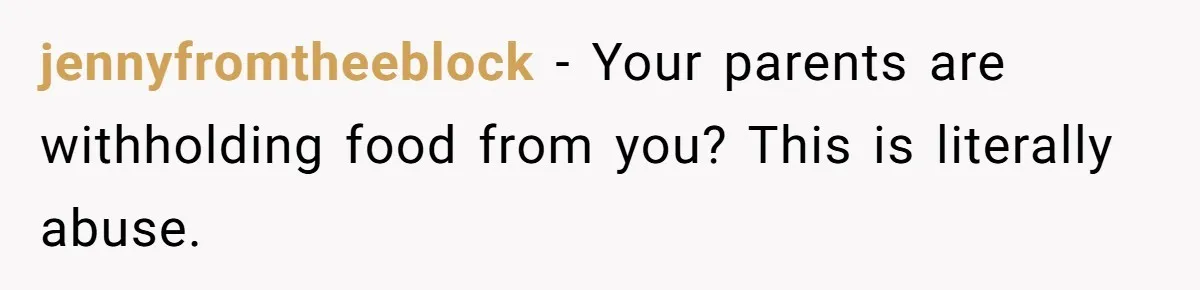 jennyfromtheeblock − Your parents are withholding food from you? This is literally abuse.