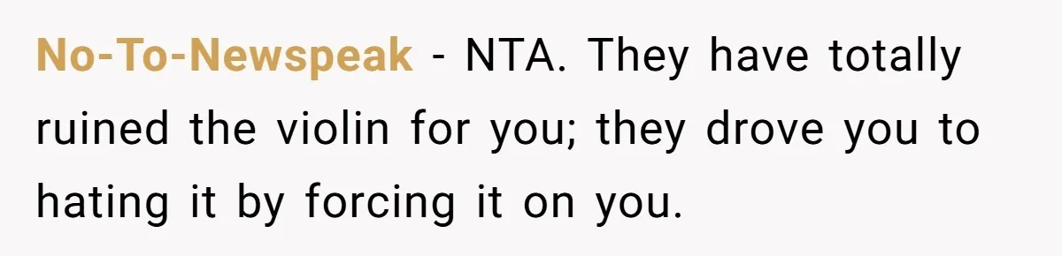 No-To-Newspeak − NTA. They have totally ruined the violin for you; they drove you to hating it by forcing it on you.