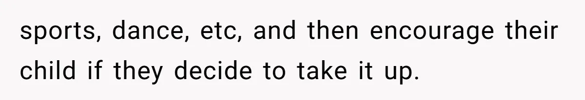 sports, dance, etc, and then encourage their child if they decide to take it up.