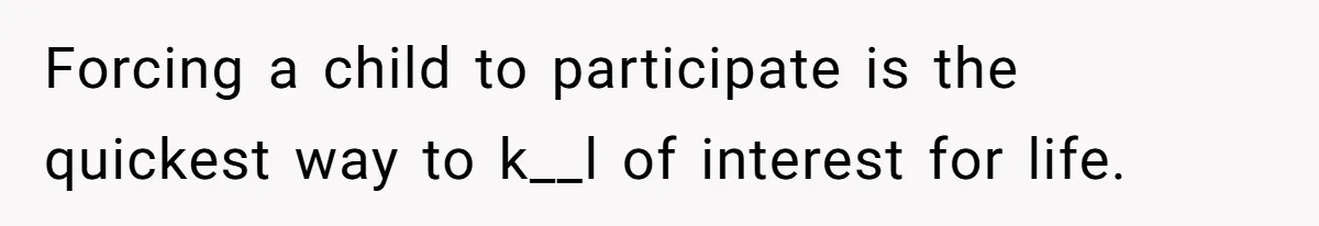 Forcing a child to participate is the quickest way to k__l of interest for life.