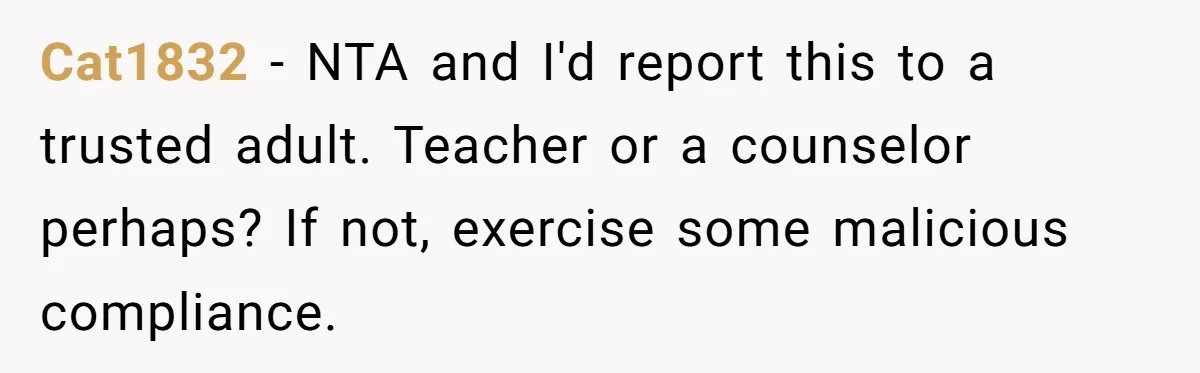 Cat1832 − NTA and I'd report this to a trusted adult. Teacher or a counselor perhaps? If not, exercise some malicious compliance.