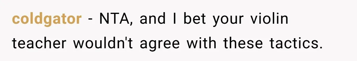 coldgator − NTA, and I bet your violin teacher wouldn't agree with these tactics.