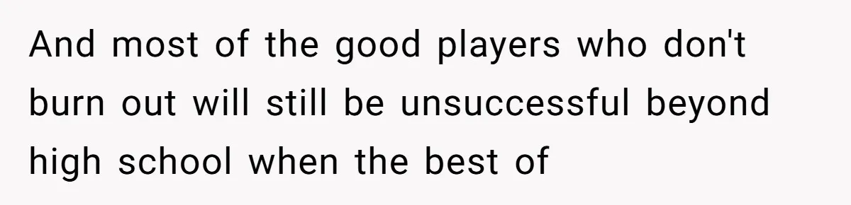 And most of the good players who don't burn out will still be unsuccessful beyond high school when the best of