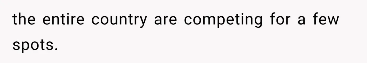 the entire country are competing for a few spots.
