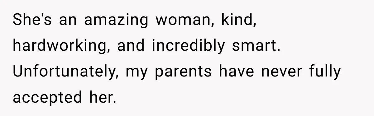She's an amazing woman, kind, hardworking, and incredibly smart. Unfortunately, my parents have never fully accepted her.