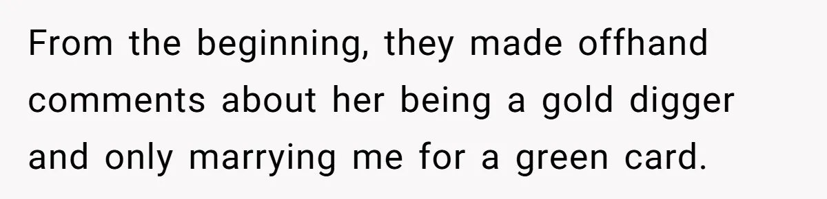 From the beginning, they made offhand comments about her being a gold digger and only marrying me for a green card.