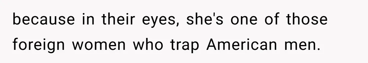 because in their eyes, she's one of those foreign women who trap American men.