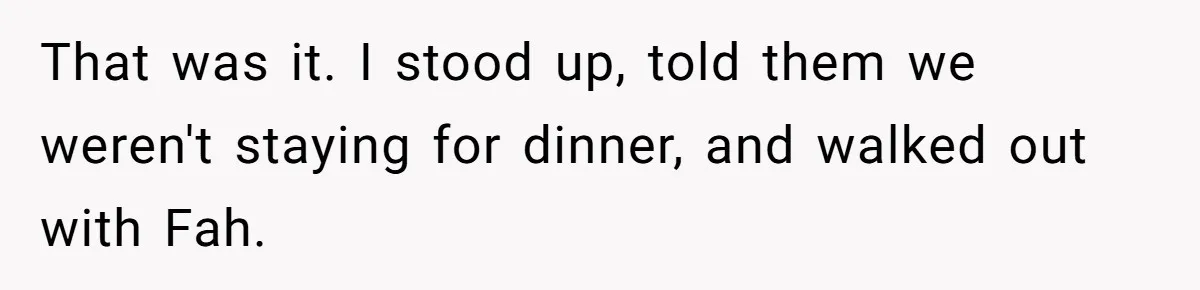 That was it. I stood up, told them we weren't staying for dinner, and walked out with Fah.