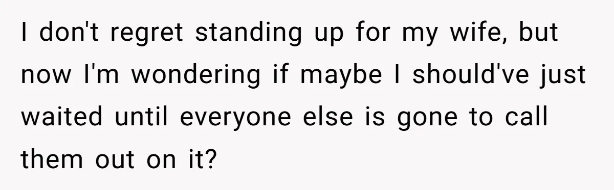 I don't regret standing up for my wife, but now I'm wondering if maybe I should've just waited until everyone else is gone to call them out on it?