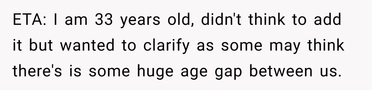 ETA: I am 33 years old, didn't think to add it but wanted to clarify as some may think there's is some huge age gap between us.