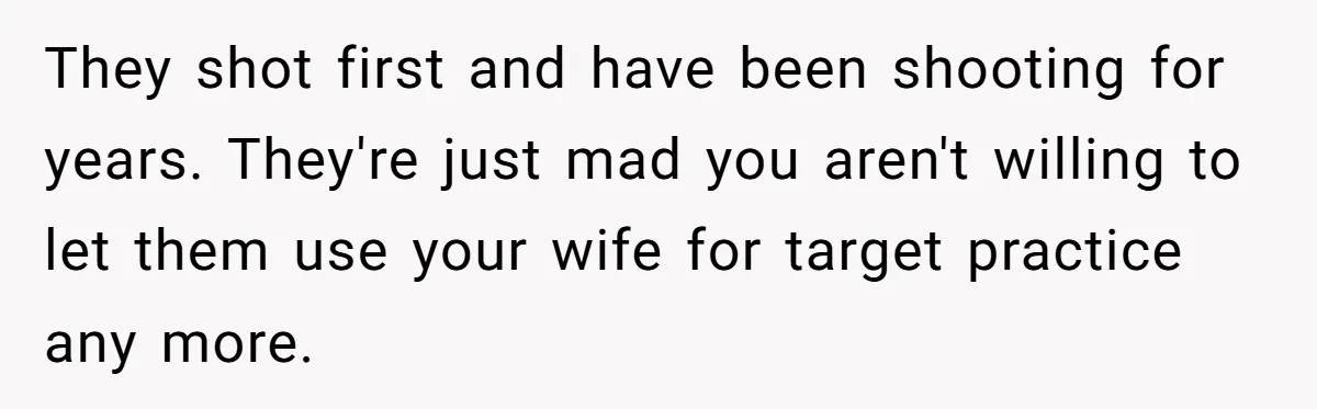 They shot first and have been shooting for years. They're just mad you aren't willing to let them use your wife for target practice any more.