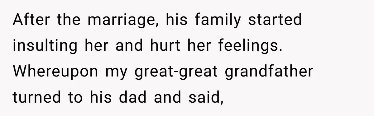 After the marriage, his family started insulting her and hurt her feelings. Whereupon my great-great grandfather turned to his dad and said,