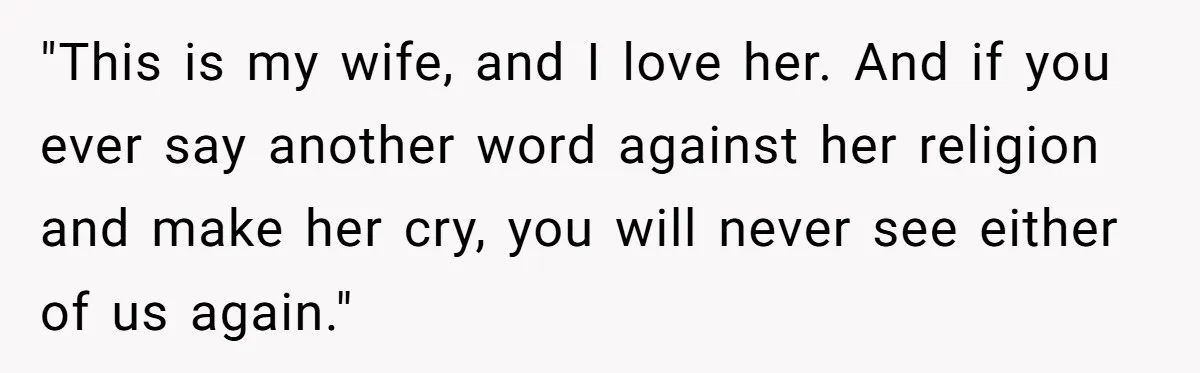 "This is my wife, and I love her. And if you ever say another word against her religion and make her cry, you will never see either of us again."