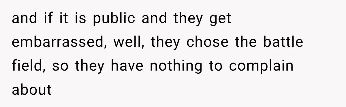 and if it is public and they get embarrassed, well, they chose the battle field, so they have nothing to complain about