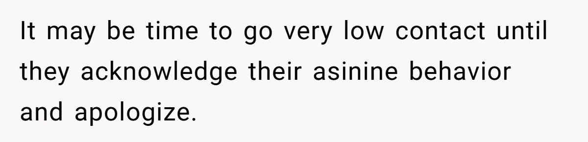 It may be time to go very low contact until they acknowledge their asinine behavior and apologize.