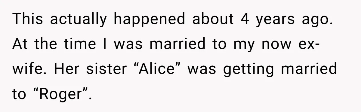 This actually happened about 4 years ago. At the time I was married to my now ex-wife. Her sister “Alice” was getting married to “Roger”.