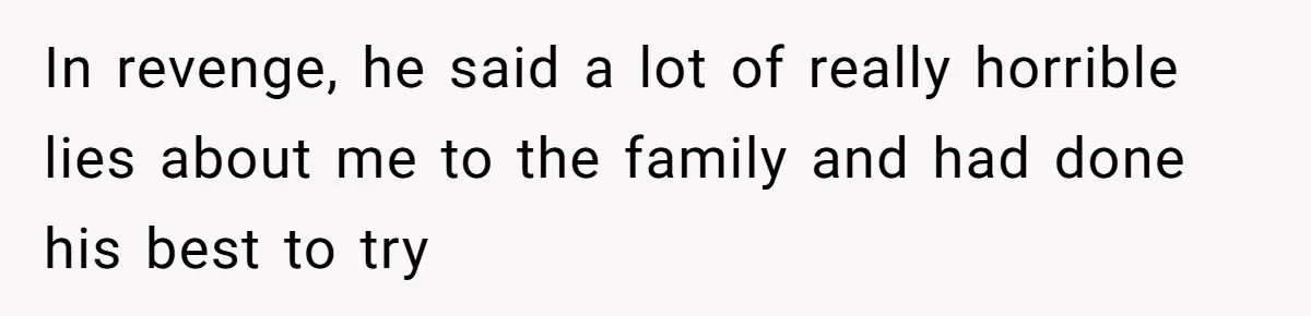 In revenge, he said a lot of really horrible lies about me to the family and had done his best to try
