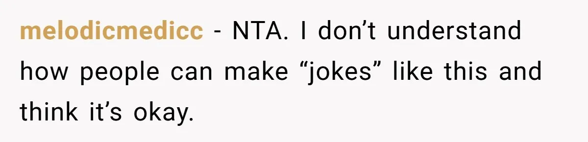 melodicmedicc − NTA. I don’t understand how people can make “jokes” like this and think it’s okay.