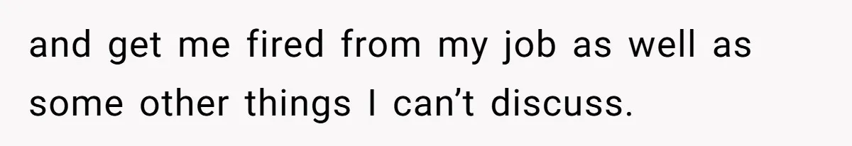 and get me fired from my job as well as some other things I can’t discuss.
