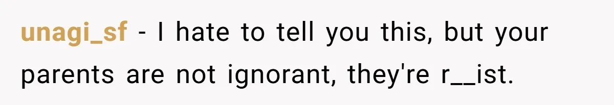 unagi_sf − I hate to tell you this, but your parents are not ignorant, they're r__ist.