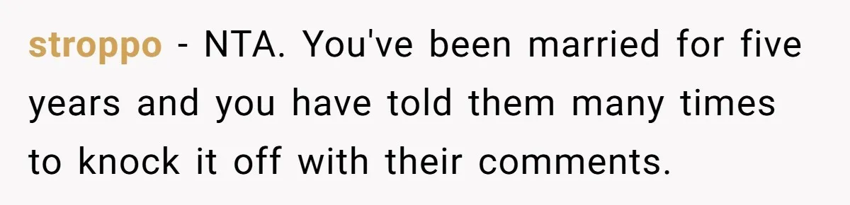 stroppo − NTA. You've been married for five years and you have told them many times to knock it off with their comments.
