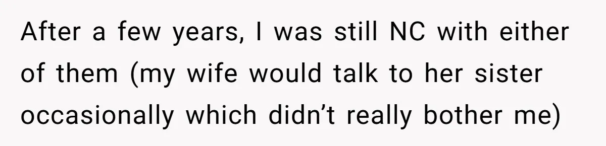 After a few years, I was still NC with either of them (my wife would talk to her sister occasionally which didn’t really bother me)