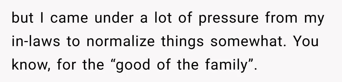 but I came under a lot of pressure from my in-laws to normalize things somewhat. You know, for the “good of the family”.