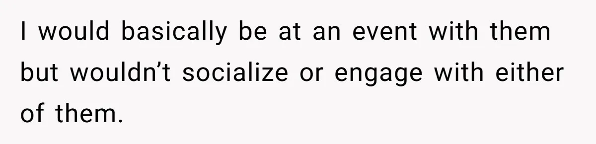 I would basically be at an event with them but wouldn’t socialize or engage with either of them.