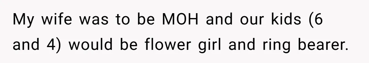 My wife was to be MOH and our kids (6 and 4) would be flower girl and ring bearer.