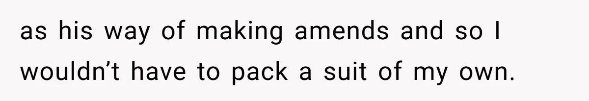 as his way of making amends and so I wouldn’t have to pack a suit of my own.