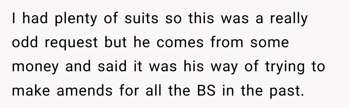 I had plenty of suits so this was a really odd request but he comes from some money and said it was his way of trying to make amends for...