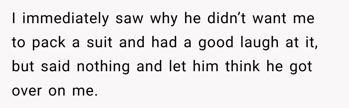 I immediately saw why he didn’t want me to pack a suit and had a good laugh at it, but said nothing and let him think he got over on...