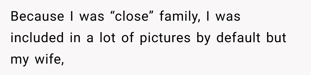 Because I was “close” family, I was included in a lot of pictures by default but my wife,