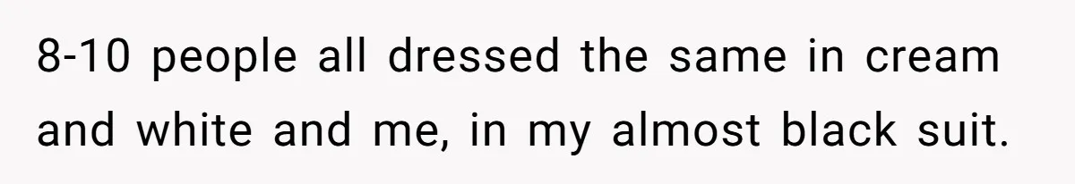8-10 people all dressed the same in cream and white and me, in my almost black suit.