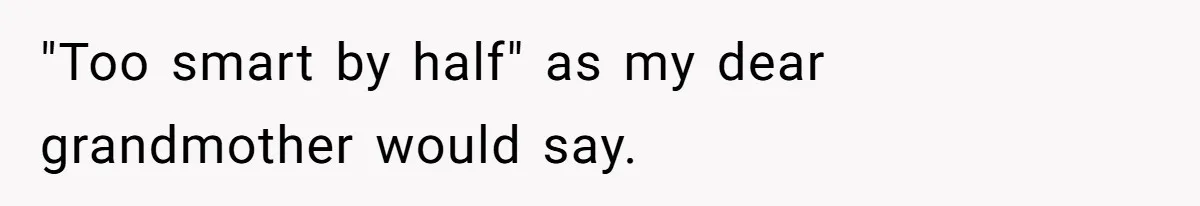 "Too smart by half" as my dear grandmother would say.
