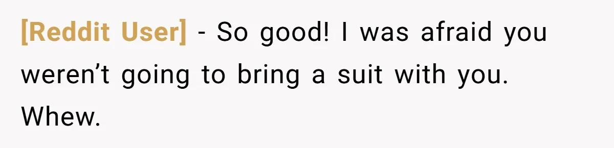 [Reddit User] − So good! I was afraid you weren’t going to bring a suit with you. Whew.