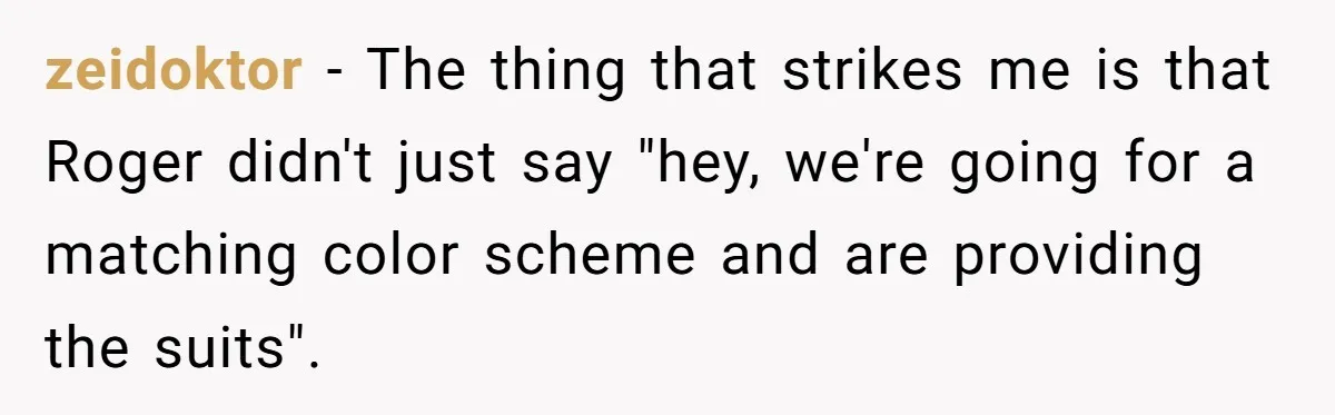 zeidoktor − The thing that strikes me is that Roger didn't just say "hey, we're going for a matching color scheme and are providing the suits".