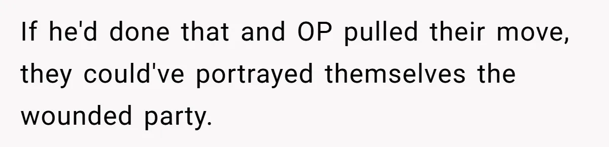 If he'd done that and OP pulled their move, they could've portrayed themselves the wounded party.