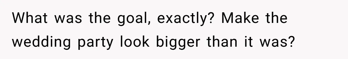 What was the goal, exactly? Make the wedding party look bigger than it was?