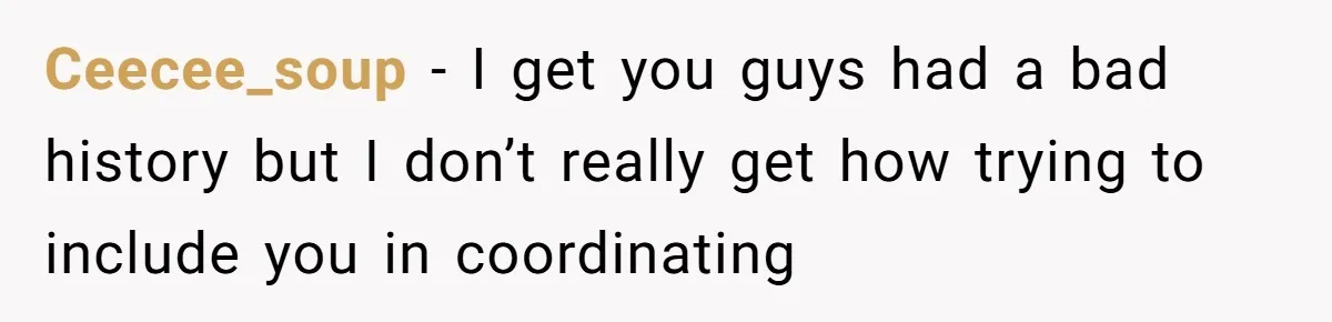 Ceecee_soup − I get you guys had a bad history but I don’t really get how trying to include you in coordinating