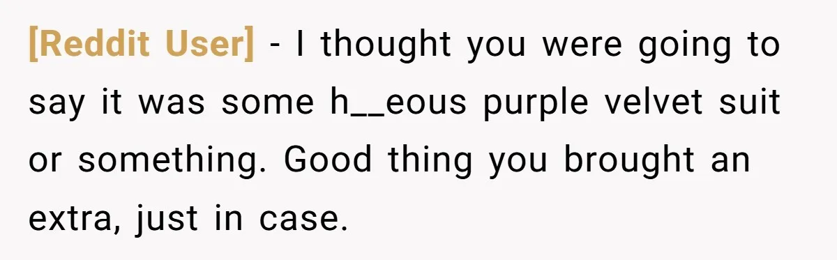 [Reddit User] − I thought you were going to say it was some h__eous purple velvet suit or something. Good thing you brought an extra, just in case.