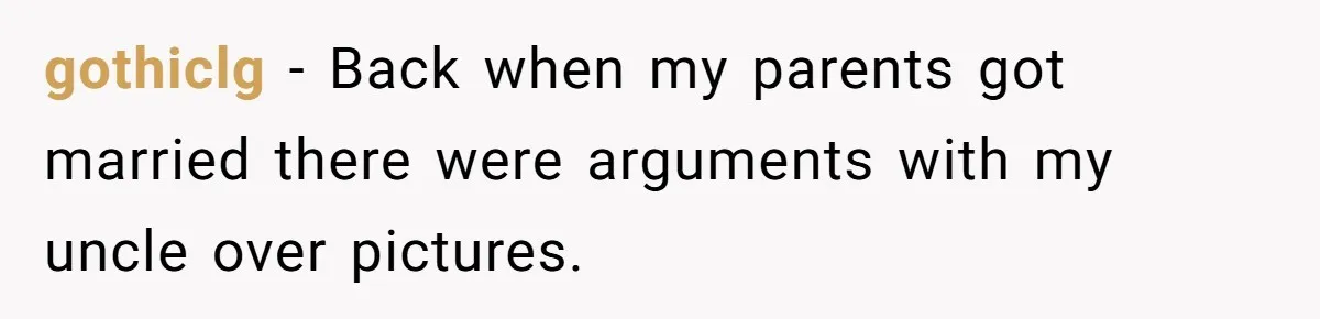 gothiclg − Back when my parents got married there were arguments with my uncle over pictures.