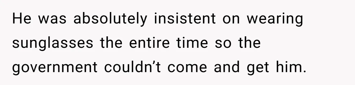 He was absolutely insistent on wearing sunglasses the entire time so the government couldn’t come and get him.