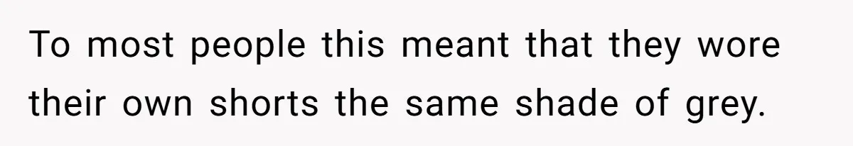 To most people this meant that they wore their own shorts the same shade of grey.