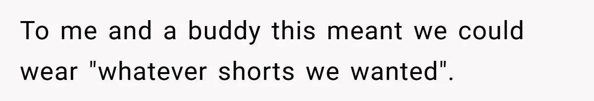 To me and a buddy this meant we could wear "whatever shorts we wanted".