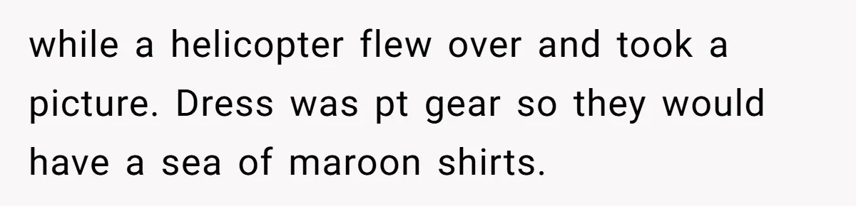 while a helicopter flew over and took a picture. Dress was pt gear so they would have a sea of maroon shirts.