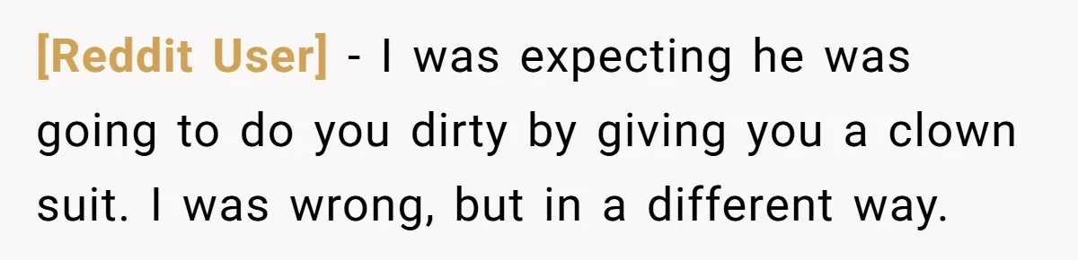 [Reddit User] − I was expecting he was going to do you dirty by giving you a clown suit. I was wrong, but in a different way.