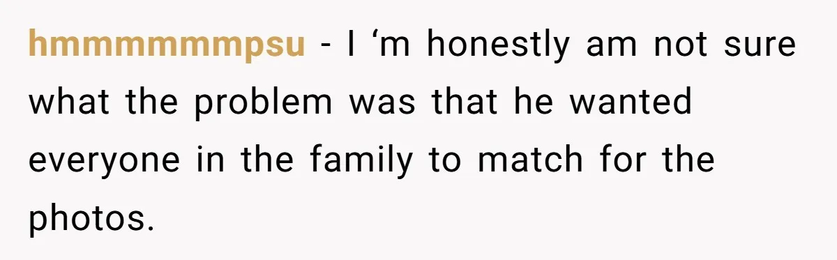 hmmmmmmpsu − I ‘m honestly am not sure what the problem was that he wanted everyone in the family to match for the photos.